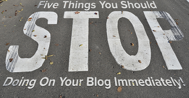 Five Things You Should Stop Doing On Your Blog Immediately